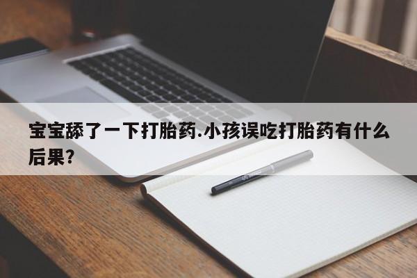 堕胎药购买方式宝宝舔了一下打胎药.小孩误吃打胎药有什么后果?