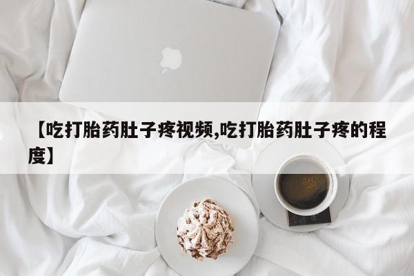 堕胎药购买方式【吃打胎药肚子疼视频,吃打胎药肚子疼的程度】