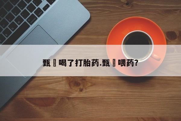 堕胎药购买方式甄嬛喝了打胎药.甄嬛喂药？