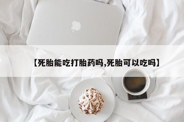 堕胎药购买方式【死胎能吃打胎药吗,死胎可以吃吗】