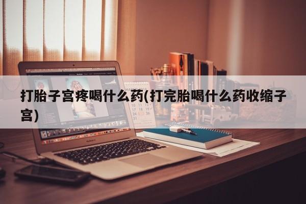 堕胎药购买方式打胎子宫疼喝什么药(打完胎喝什么药收缩子宫)