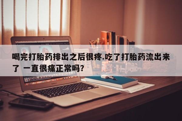堕胎药购买方式喝完打胎药排出之后很疼.吃了打胎药流出来了 一直很痛正常吗？