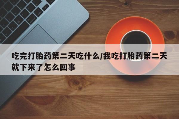 堕胎药购买方式吃完打胎药第二天吃什么/我吃打胎药第二天就下来了怎么回事